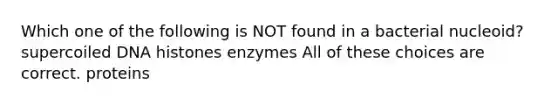 Which one of the following is NOT found in a bacterial nucleoid? supercoiled DNA histones enzymes All of these choices are correct. proteins