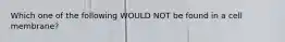 Which one of the following WOULD NOT be found in a cell membrane?