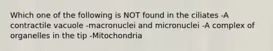 Which one of the following is NOT found in the ciliates -A contractile vacuole -macronuclei and micronuclei -A complex of organelles in the tip -Mitochondria