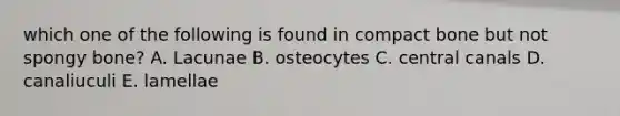 which one of the following is found in compact bone but not spongy bone? A. Lacunae B. osteocytes C. central canals D. canaliuculi E. lamellae