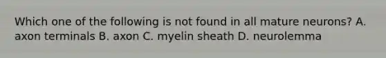 Which one of the following is not found in all mature neurons? A. axon terminals B. axon C. myelin sheath D. neurolemma
