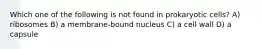 Which one of the following is not found in prokaryotic cells? A) ribosomes B) a membrane-bound nucleus C) a cell wall D) a capsule