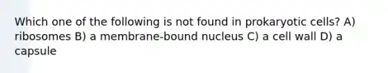 Which one of the following is not found in prokaryotic cells? A) ribosomes B) a membrane-bound nucleus C) a cell wall D) a capsule