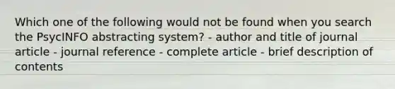 Which one of the following would not be found when you search the PsycINFO abstracting system? - author and title of journal article - journal reference - complete article - brief description of contents