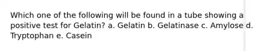 Which one of the following will be found in a tube showing a positive test for Gelatin? a. Gelatin b. Gelatinase c. Amylose d. Tryptophan e. Casein