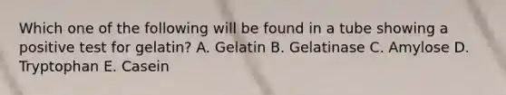 Which one of the following will be found in a tube showing a positive test for gelatin? A. Gelatin B. Gelatinase C. Amylose D. Tryptophan E. Casein