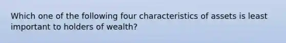 Which one of the following four characteristics of assets is least important to holders of​ wealth?