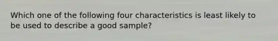 Which one of the following four characteristics is least likely to be used to describe a good sample?