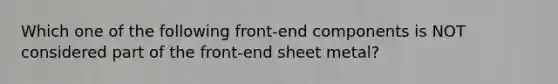 Which one of the following front-end components is NOT considered part of the front-end sheet metal?