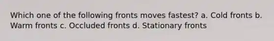 Which one of the following fronts moves fastest? a. Cold fronts b. Warm fronts c. Occluded fronts d. Stationary fronts