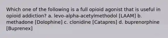 Which one of the following is a full opioid agonist that is useful in opioid addiction? a. levo-alpha-acetylmethodol [LAAM] b. methadone [Dolophine] c. clonidine [Catapres] d. buprenorphine [Buprenex]