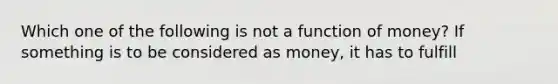 Which one of the following is not a function of​ money? If something is to be considered as​ money, it has to fulfill