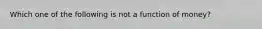 Which one of the following is not a function of​ money?