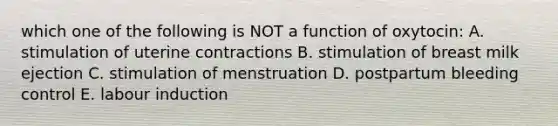 which one of the following is NOT a function of oxytocin: A. stimulation of uterine contractions B. stimulation of breast milk ejection C. stimulation of menstruation D. postpartum bleeding control E. labour induction