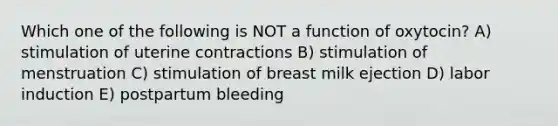 Which one of the following is NOT a function of oxytocin? A) stimulation of uterine contractions B) stimulation of menstruation C) stimulation of breast milk ejection D) labor induction E) postpartum bleeding