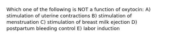 Which one of the following is NOT a function of oxytocin: A) stimulation of uterine contractions B) stimulation of menstruation C) stimulation of breast milk ejection D) postpartum bleeding control E) labor induction