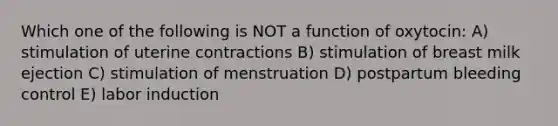 Which one of the following is NOT a function of oxytocin: A) stimulation of uterine contractions B) stimulation of breast milk ejection C) stimulation of menstruation D) postpartum bleeding control E) labor induction