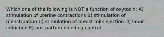 Which one of the following is NOT a function of oxytocin: A) stimulation of uterine contractions B) stimulation of menstruation C) stimulation of breast milk ejection D) labor induction E) postpartum bleeding control