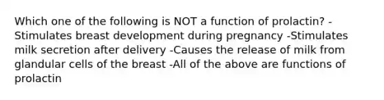 Which one of the following is NOT a function of prolactin? -Stimulates breast development during pregnancy -Stimulates milk secretion after delivery -Causes the release of milk from glandular cells of the breast -All of the above are functions of prolactin