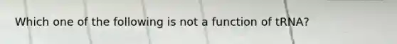 Which one of the following is not a function of tRNA?