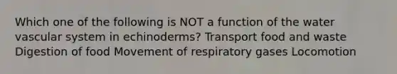 Which one of the following is NOT a function of the water vascular system in echinoderms? Transport food and waste Digestion of food Movement of respiratory gases Locomotion