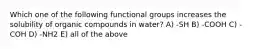 Which one of the following functional groups increases the solubility of organic compounds in water? A) -SH B) -COOH C) -COH D) -NH2 E) all of the above