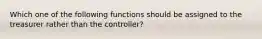 Which one of the following functions should be assigned to the treasurer rather than the controller?