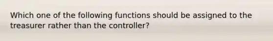 Which one of the following functions should be assigned to the treasurer rather than the controller?