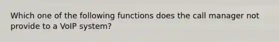 Which one of the following functions does the call manager not provide to a VoIP system?