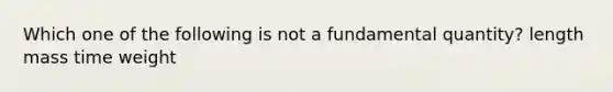 Which one of the following is not a fundamental quantity? length mass time weight