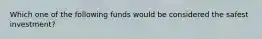 Which one of the following funds would be considered the safest investment?