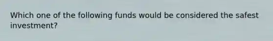 Which one of the following funds would be considered the safest investment?