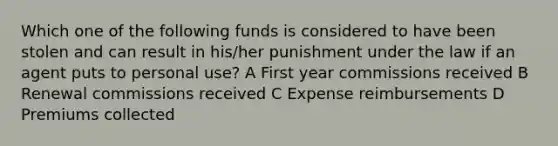 Which one of the following funds is considered to have been stolen and can result in his/her punishment under the law if an agent puts to personal use? A First year commissions received B Renewal commissions received C Expense reimbursements D Premiums collected