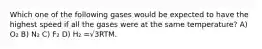 Which one of the following gases would be expected to have the highest speed if all the gases were at the same temperature? A) O₂ B) N₂ C) F₂ D) H₂ =√3RTM.