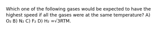 Which one of the following gases would be expected to have the highest speed if all the gases were at the same temperature? A) O₂ B) N₂ C) F₂ D) H₂ =√3RTM.