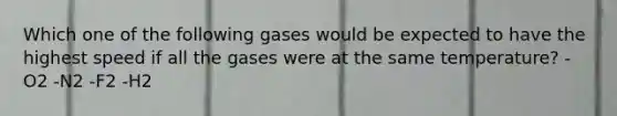 Which one of the following gases would be expected to have the highest speed if all the gases were at the same temperature? -O2 -N2 -F2 -H2