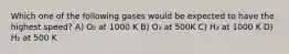 Which one of the following gases would be expected to have the highest speed? A) O₂ at 1000 K B) O₃ at 500K C) H₂ at 1000 K D) H₂ at 500 K