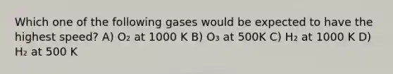 Which one of the following gases would be expected to have the highest speed? A) O₂ at 1000 K B) O₃ at 500K C) H₂ at 1000 K D) H₂ at 500 K