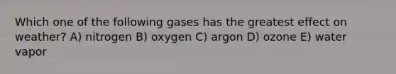 Which one of the following gases has the greatest effect on weather? A) nitrogen B) oxygen C) argon D) ozone E) water vapor