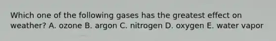 Which one of the following gases has the greatest effect on weather? A. ozone B. argon C. nitrogen D. oxygen E. water vapor