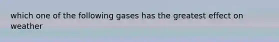 which one of the following gases has the greatest effect on weather