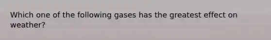 Which one of the following gases has the greatest effect on weather?