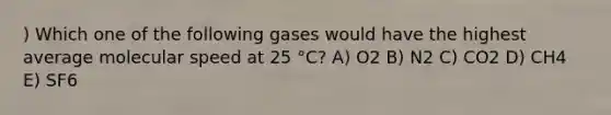 ) Which one of the following gases would have the highest average molecular speed at 25 °C? A) O2 B) N2 C) CO2 D) CH4 E) SF6