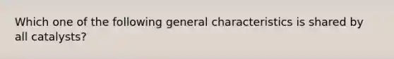 Which one of the following general characteristics is shared by all catalysts?