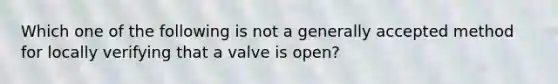 Which one of the following is not a generally accepted method for locally verifying that a valve is open?