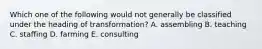 Which one of the following would not generally be classified under the heading of transformation? A. assembling B. teaching C. staffing D. farming E. consulting