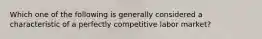 Which one of the following is generally considered a characteristic of a perfectly competitive labor market?