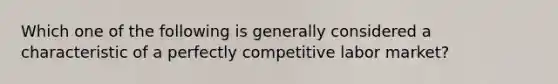 Which one of the following is generally considered a characteristic of a perfectly competitive labor market?