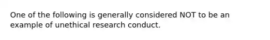 One of the following is generally considered NOT to be an example of unethical research conduct.