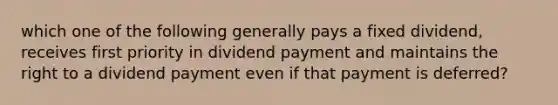 which one of the following generally pays a fixed dividend, receives first priority in dividend payment and maintains the right to a dividend payment even if that payment is deferred?